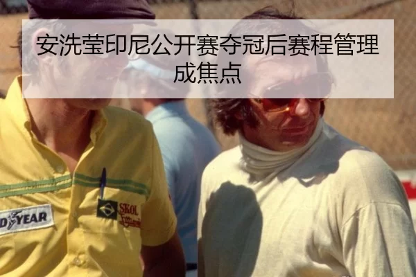 安洗莹印尼公开赛夺冠后赛程管理成焦点