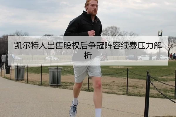 凯尔特人出售股权后争冠阵容续费压力解析