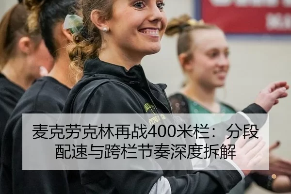 麦克劳克林再战400米栏：分段配速与跨栏节奏深度拆解