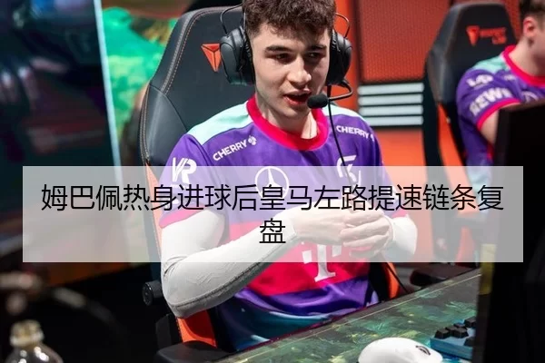 姆巴佩热身进球后皇马左路提速链条复盘
