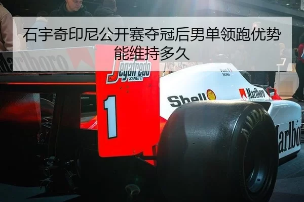 石宇奇印尼公开赛夺冠后男单领跑优势能维持多久