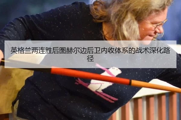 英格兰两连胜后图赫尔边后卫内收体系的战术深化路径